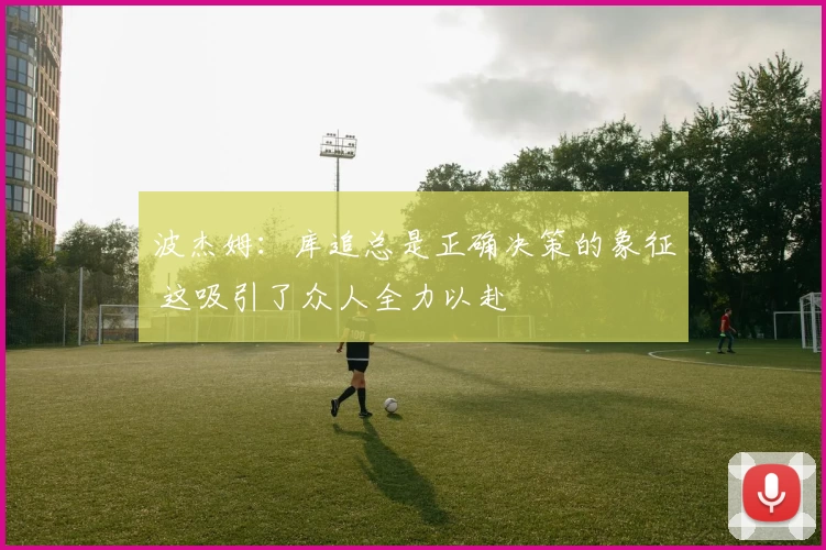 波杰姆：库追总是正确决策的象征 这吸引了众人全力以赴