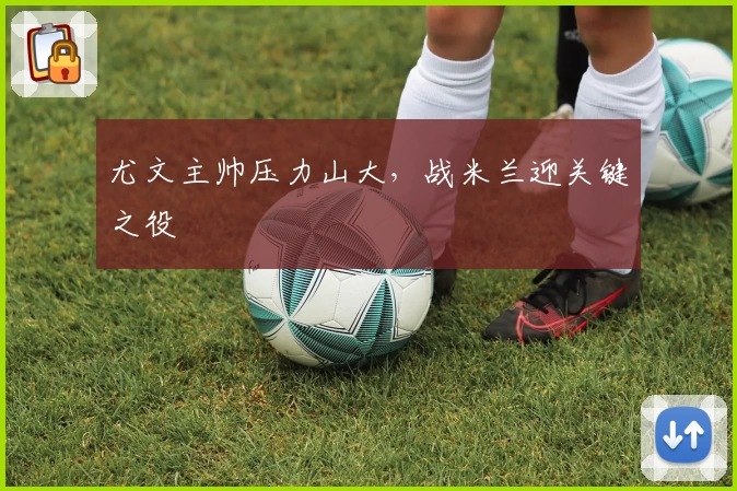 尤文主帅压力山大，战米兰迎关键之役