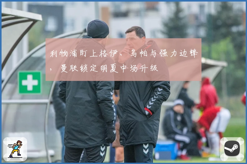 利物浦盯上格伊、乌帕与强力边锋，曼联锁定明夏中场升级