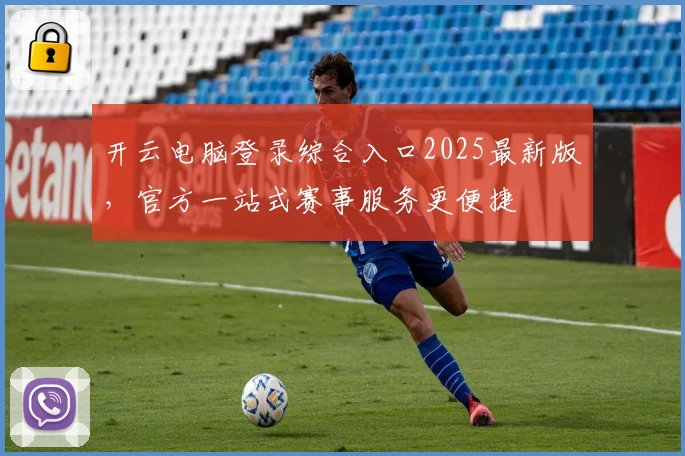 开云电脑登录综合入口2025最新版，官方一站式赛事服务更便捷