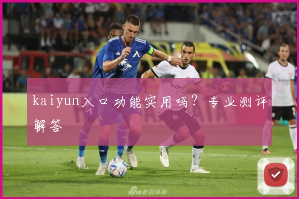 kaiyun入口功能实用吗？专业测评解答