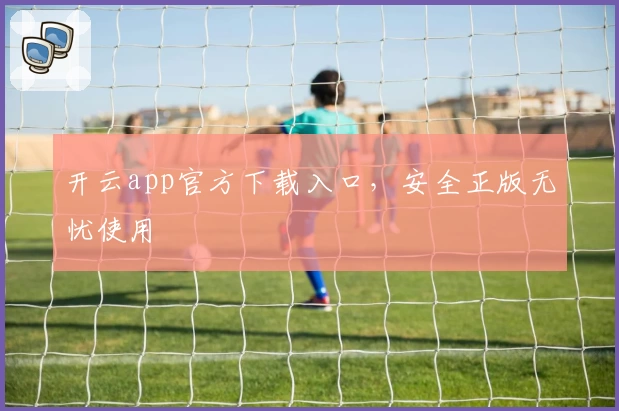 开云app官方下载入口，安全正版无忧使用