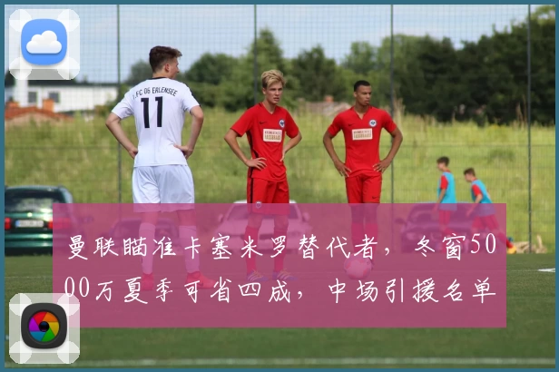 曼联瞄准卡塞米罗替代者，冬窗5000万夏季可省四成，中场引援名单揭晓