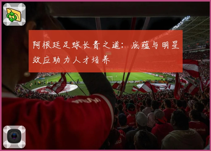阿根廷足球长青之道：底蕴与明星效应助力人才培养