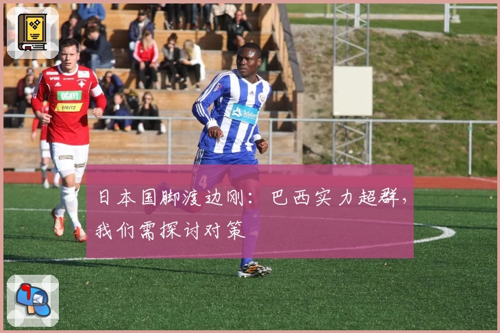 日本国脚渡边刚：巴西实力超群，我们需探讨对策