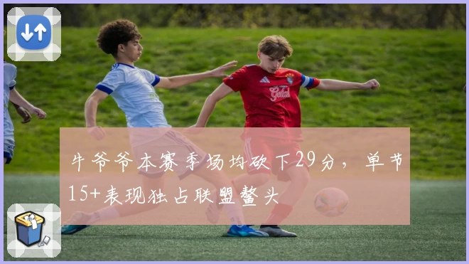 牛爷爷本赛季场均砍下29分，单节15+表现独占联盟鳌头