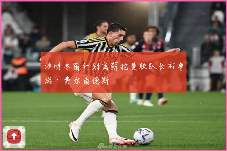 沙特冬窗计划高薪挖曼联队长布鲁诺·费尔南德斯