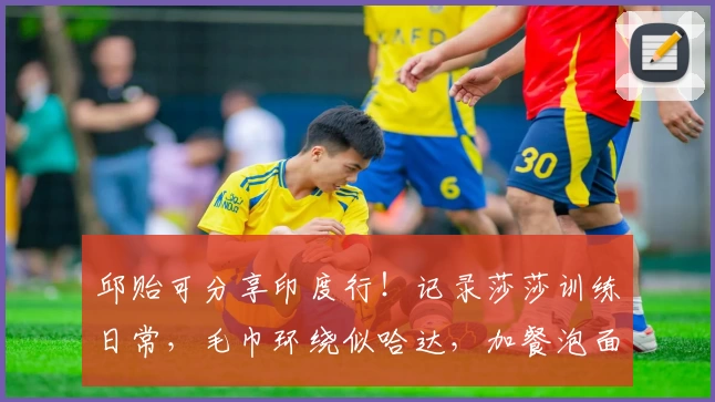 邱贻可分享印度行！记录莎莎训练日常，毛巾环绕似哈达，加餐泡面成标配