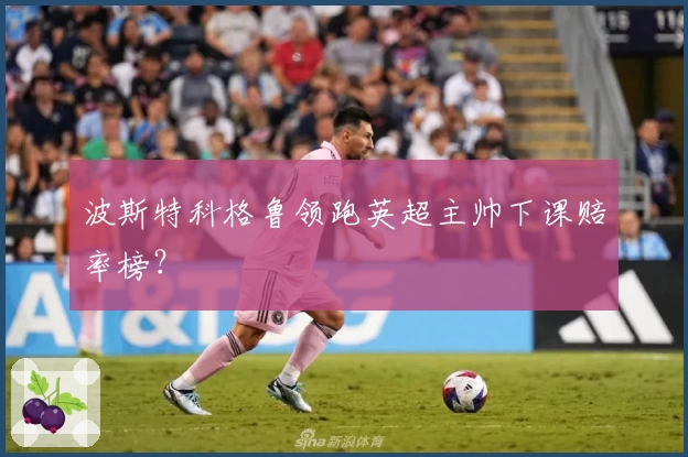 波斯特科格鲁领跑英超主帅下课赔率榜？