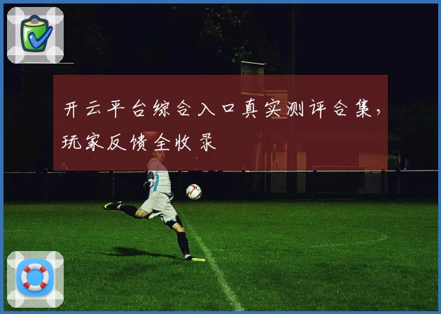 开云平台综合入口真实测评合集，玩家反馈全收录