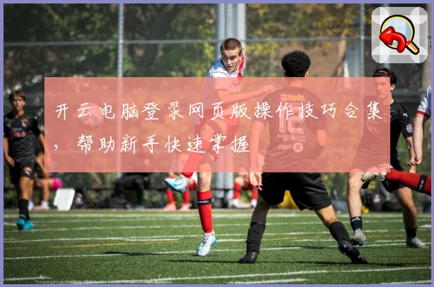 开云电脑登录网页版操作技巧合集，帮助新手快速掌握