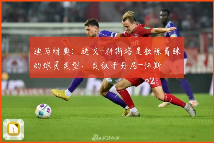 迪马特奥：迭戈-科斯塔是教练青睐的球员类型，类似于丹尼-怀斯