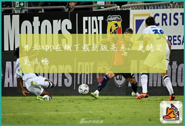 开云app在线下载新版亮点，更稳定更流畅