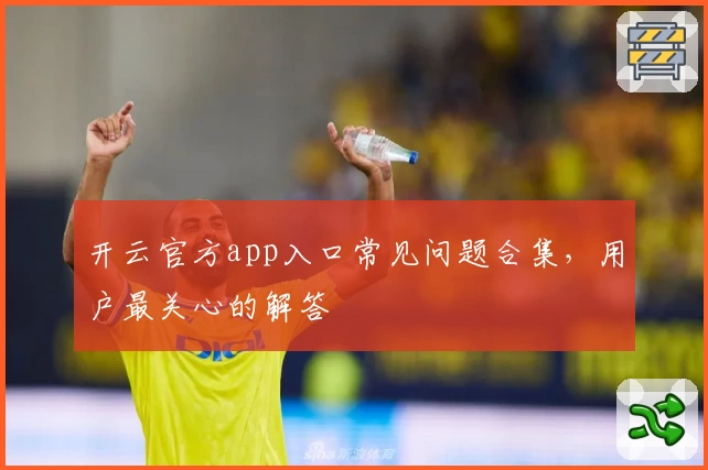 开云官方app入口常见问题合集，用户最关心的解答