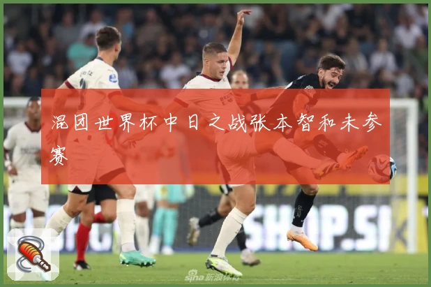 混团世界杯中日之战张本智和未参赛