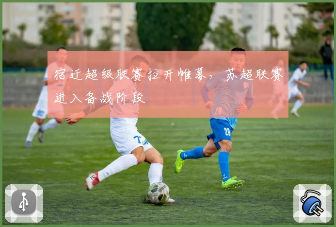 宿迁超级联赛拉开帷幕，苏超联赛进入备战阶段