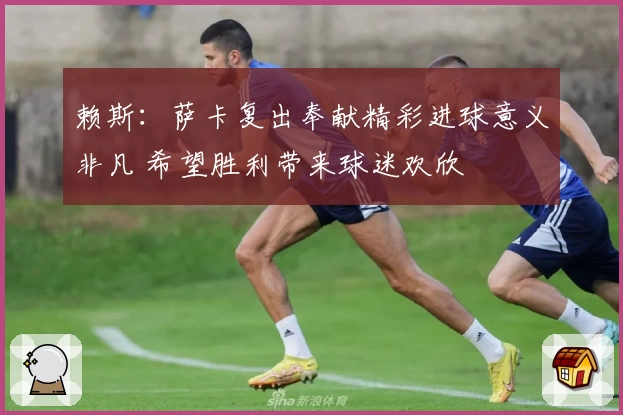 赖斯：萨卡复出奉献精彩进球意义非凡 希望胜利带来球迷欢欣