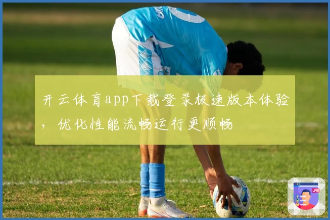 开云体育app下载登录极速版本体验，优化性能流畅运行更顺畅