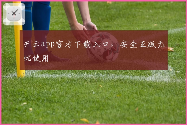 开云app官方下载入口，安全正版无忧使用
