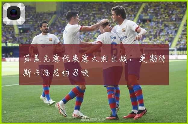 苏莱无意代表意大利出战,更期待斯卡洛尼的召唤
