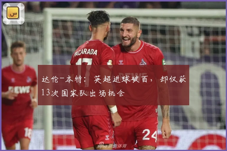达伦-本特：英超进球破百，却仅获13次国家队出场机会