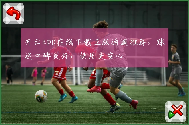 开云app在线下载正版通道推荐，球迷口碑良好，使用更安心