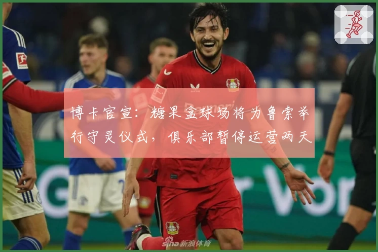 博卡官宣：糖果盒球场将为鲁索举行守灵仪式，俱乐部暂停运营两天