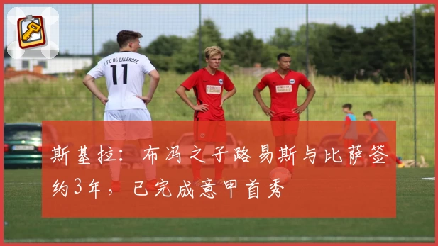 斯基拉:布冯之子路易斯与比萨签约3年,已完成意甲首秀