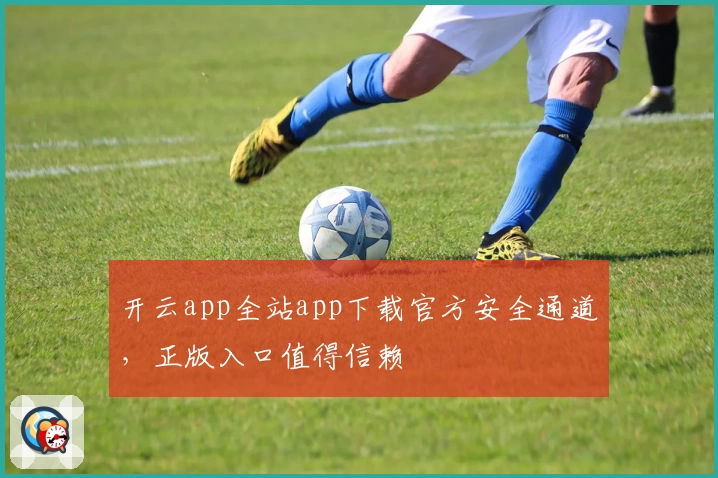 开云app全站app下载官方安全通道，正版入口值得信赖