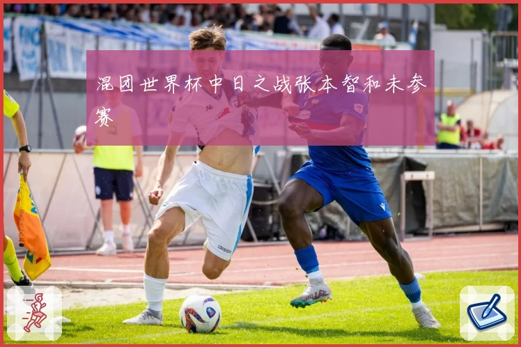 混团世界杯中日之战张本智和未参赛
