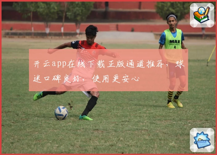开云app在线下载正版通道推荐，球迷口碑良好，使用更安心