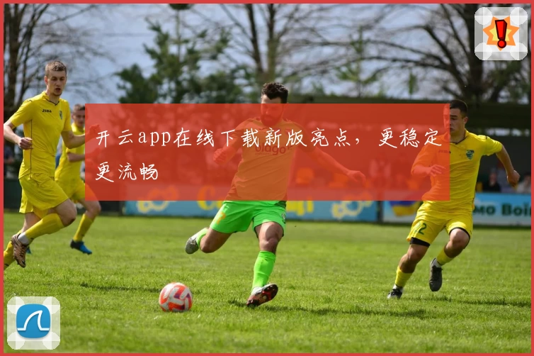 开云app在线下载新版亮点，更稳定更流畅