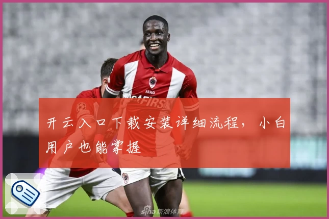 开云入口下载安装详细流程，小白用户也能掌握