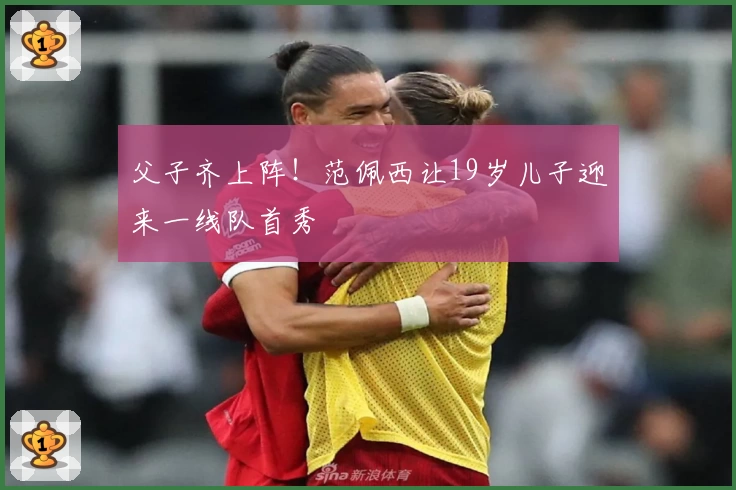 父子齐上阵！范佩西让19岁儿子迎来一线队首秀