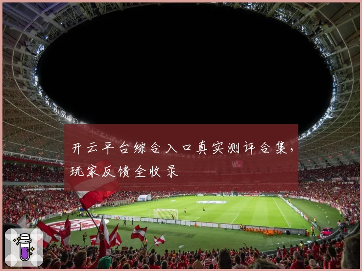 开云平台综合入口真实测评合集，玩家反馈全收录