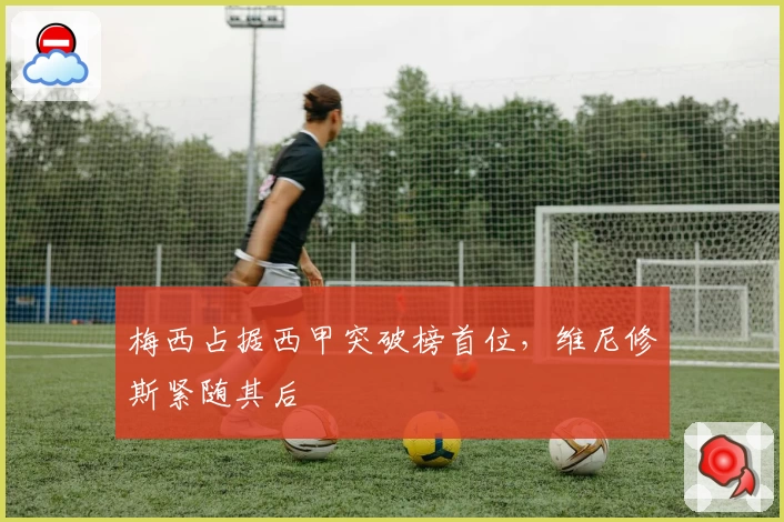 梅西占据西甲突破榜首位，维尼修斯紧随其后