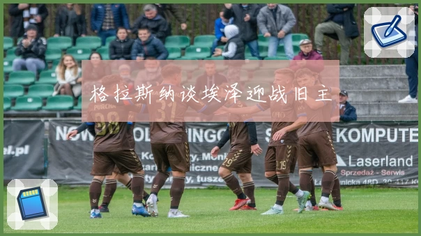 格拉斯纳谈埃泽迎战旧主