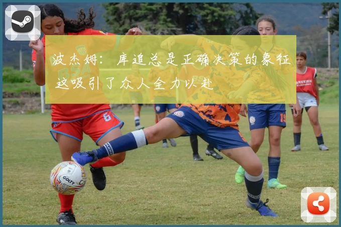 波杰姆：库追总是正确决策的象征 这吸引了众人全力以赴