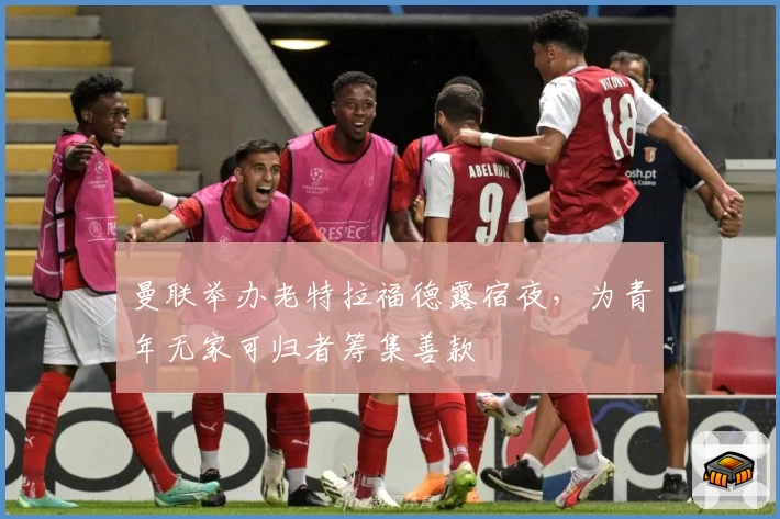 曼联举办老特拉福德露宿夜，为青年无家可归者筹集善款