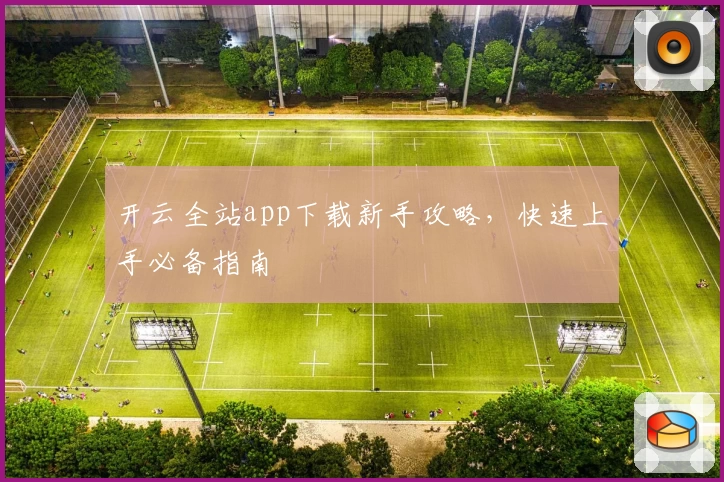 开云全站app下载新手攻略，快速上手必备指南